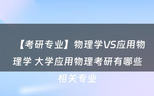 【考研专业】物理学VS应用物理学 大学应用物理考研有哪些相关专业