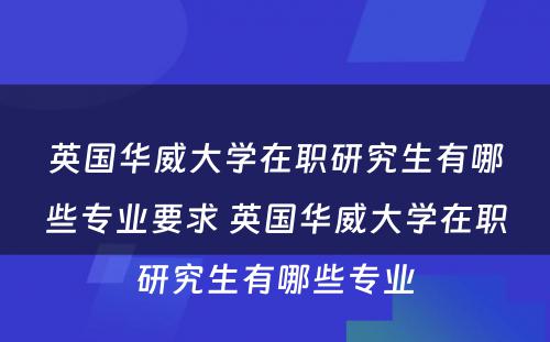 英国华威大学在职研究生有哪些专业要求 英国华威大学在职研究生有哪些专业