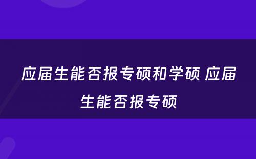 应届生能否报专硕和学硕 应届生能否报专硕