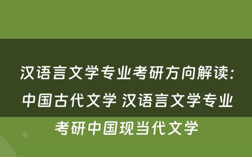 汉语言文学专业考研方向解读：中国古代文学 汉语言文学专业考研中国现当代文学