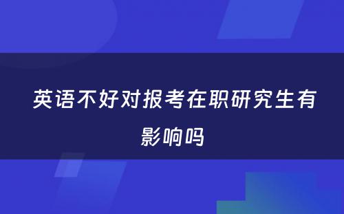  英语不好对报考在职研究生有影响吗