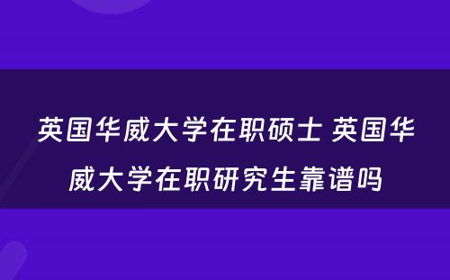 英国华威大学在职硕士 英国华威大学在职研究生靠谱吗