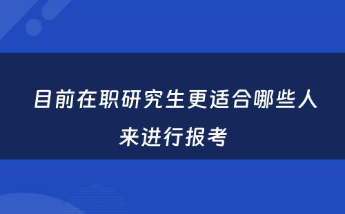  目前在职研究生更适合哪些人来进行报考