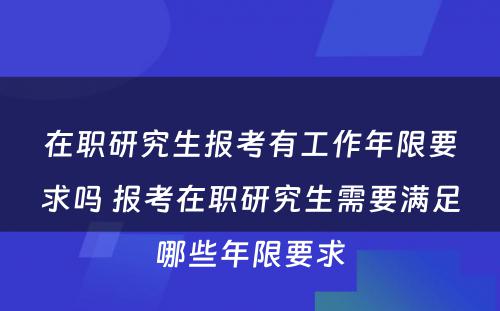 在职研究生报考有工作年限要求吗 报考在职研究生需要满足哪些年限要求