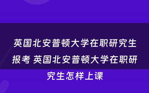 英国北安普顿大学在职研究生报考 英国北安普顿大学在职研究生怎样上课