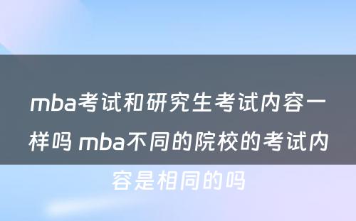 mba考试和研究生考试内容一样吗 mba不同的院校的考试内容是相同的吗