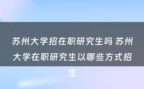 苏州大学招在职研究生吗 苏州大学在职研究生以哪些方式招生