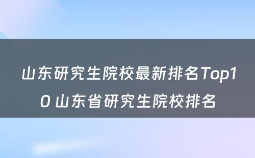 山东研究生院校最新排名Top10 山东省研究生院校排名