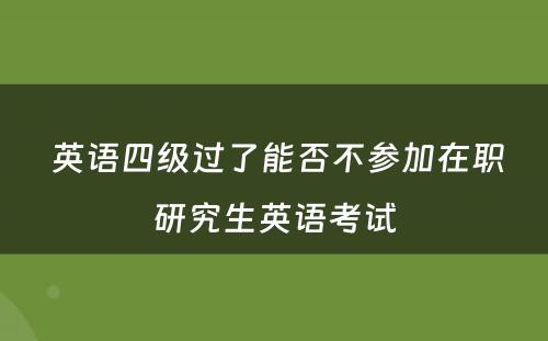  英语四级过了能否不参加在职研究生英语考试