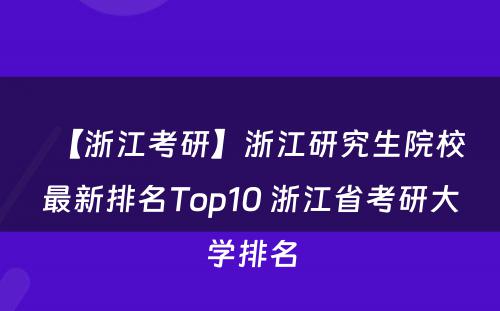 【浙江考研】浙江研究生院校最新排名Top10 浙江省考研大学排名