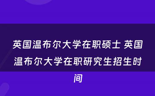 英国温布尔大学在职硕士 英国温布尔大学在职研究生招生时间