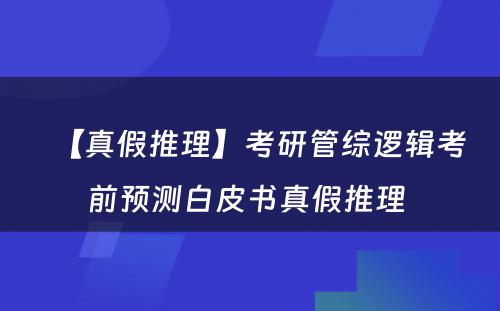 【真假推理】考研管综逻辑考前预测白皮书真假推理 