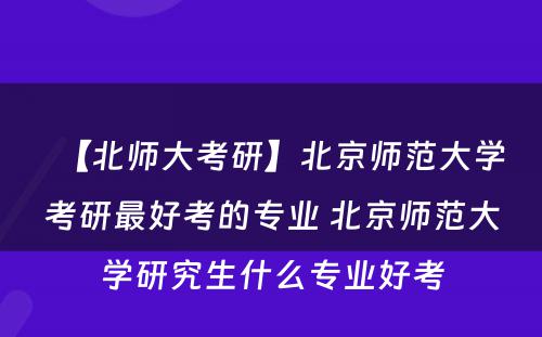 【北师大考研】北京师范大学考研最好考的专业 北京师范大学研究生什么专业好考