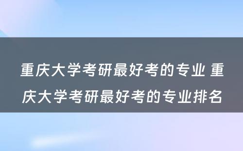 重庆大学考研最好考的专业 重庆大学考研最好考的专业排名