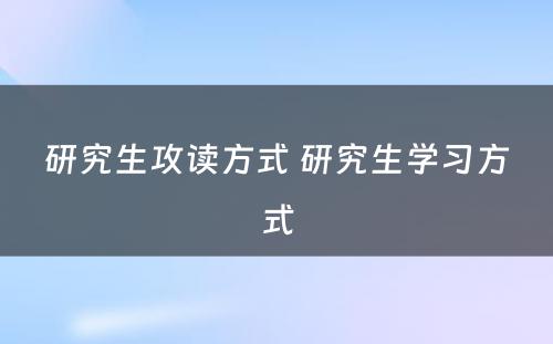 研究生攻读方式 研究生学习方式