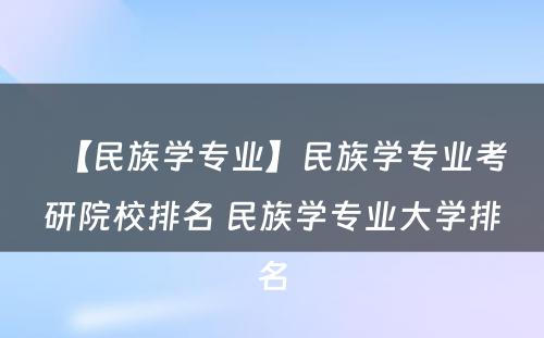 【民族学专业】民族学专业考研院校排名 民族学专业大学排名