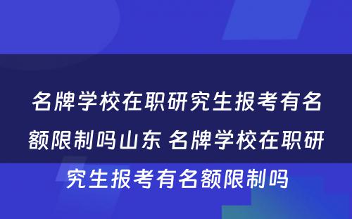 名牌学校在职研究生报考有名额限制吗山东 名牌学校在职研究生报考有名额限制吗