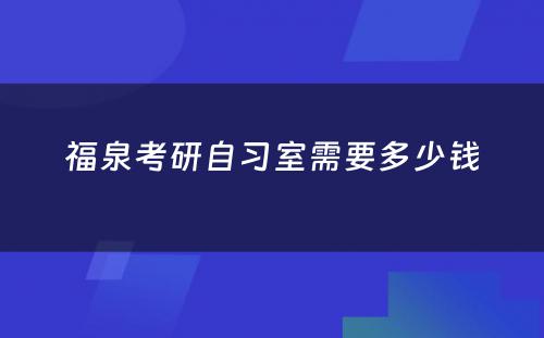 福泉考研自习室需要多少钱