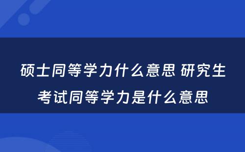 硕士同等学力什么意思 研究生考试同等学力是什么意思