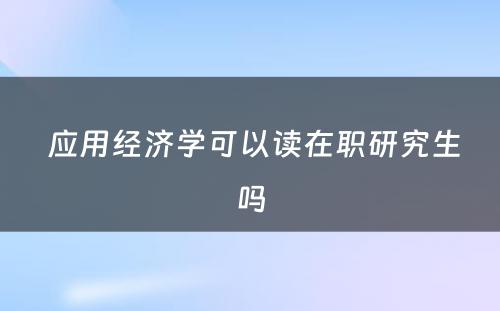  应用经济学可以读在职研究生吗