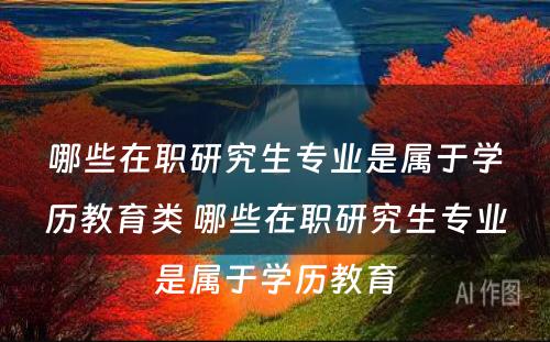 哪些在职研究生专业是属于学历教育类 哪些在职研究生专业是属于学历教育