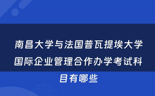  南昌大学与法国普瓦提埃大学国际企业管理合作办学考试科目有哪些