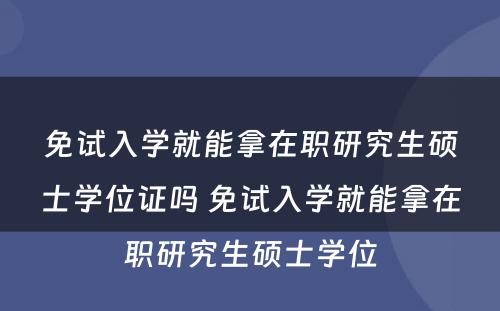 免试入学就能拿在职研究生硕士学位证吗 免试入学就能拿在职研究生硕士学位