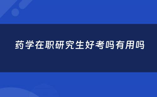  药学在职研究生好考吗有用吗