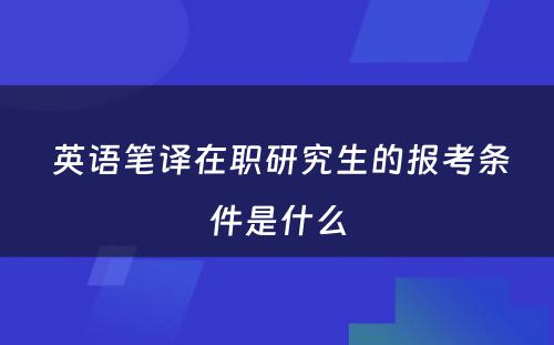  英语笔译在职研究生的报考条件是什么