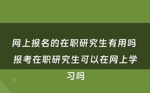 网上报名的在职研究生有用吗 报考在职研究生可以在网上学习吗