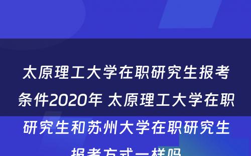 太原理工大学在职研究生报考条件2020年 太原理工大学在职研究生和苏州大学在职研究生报考方式一样吗