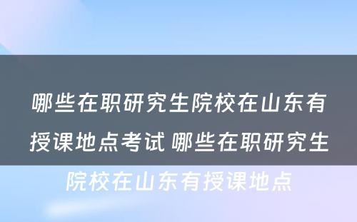 哪些在职研究生院校在山东有授课地点考试 哪些在职研究生院校在山东有授课地点