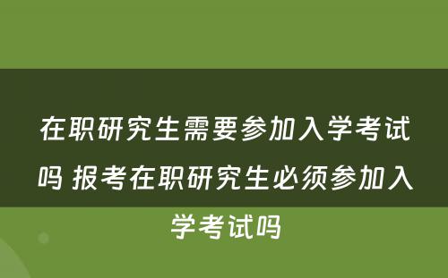 在职研究生需要参加入学考试吗 报考在职研究生必须参加入学考试吗