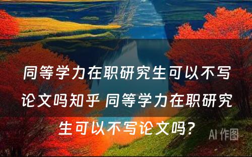 同等学力在职研究生可以不写论文吗知乎 同等学力在职研究生可以不写论文吗？