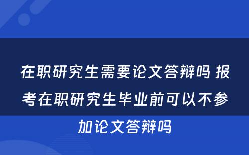 在职研究生需要论文答辩吗 报考在职研究生毕业前可以不参加论文答辩吗