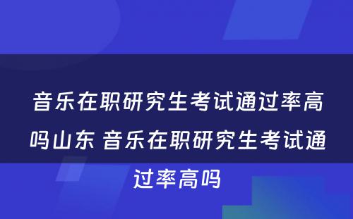 音乐在职研究生考试通过率高吗山东 音乐在职研究生考试通过率高吗