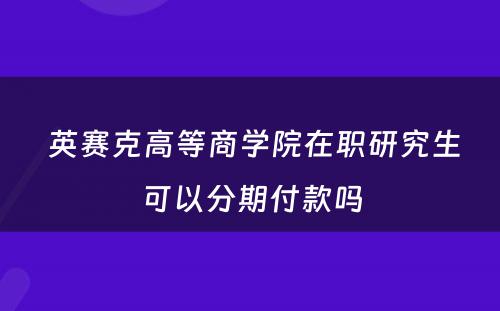  英赛克高等商学院在职研究生可以分期付款吗