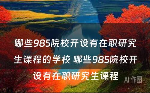 哪些985院校开设有在职研究生课程的学校 哪些985院校开设有在职研究生课程