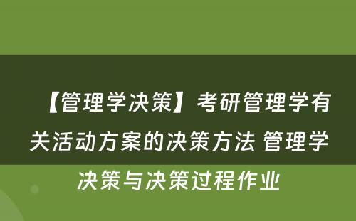 【管理学决策】考研管理学有关活动方案的决策方法 管理学决策与决策过程作业