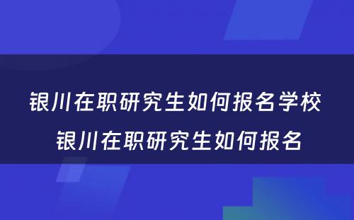 银川在职研究生如何报名学校 银川在职研究生如何报名