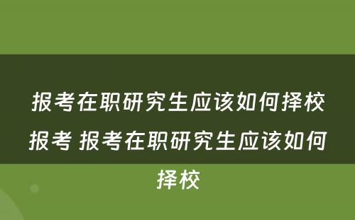 报考在职研究生应该如何择校报考 报考在职研究生应该如何择校