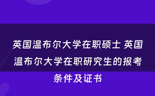 英国温布尔大学在职硕士 英国温布尔大学在职研究生的报考条件及证书