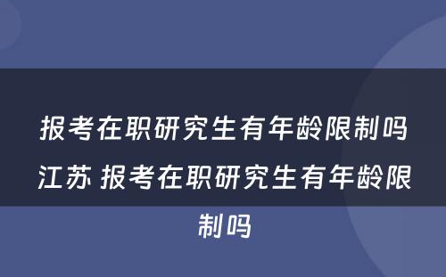 报考在职研究生有年龄限制吗江苏 报考在职研究生有年龄限制吗