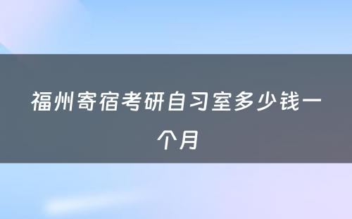 福州寄宿考研自习室多少钱一个月