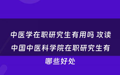 中医学在职研究生有用吗 攻读中国中医科学院在职研究生有哪些好处