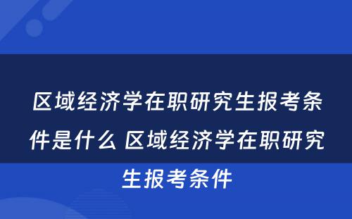 区域经济学在职研究生报考条件是什么 区域经济学在职研究生报考条件