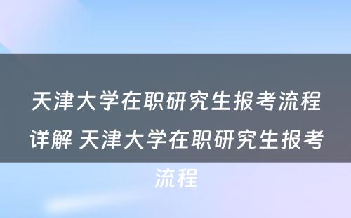 天津大学在职研究生报考流程详解 天津大学在职研究生报考流程