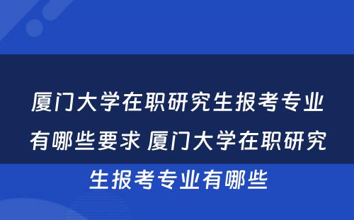 厦门大学在职研究生报考专业有哪些要求 厦门大学在职研究生报考专业有哪些