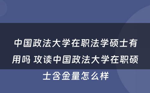 中国政法大学在职法学硕士有用吗 攻读中国政法大学在职硕士含金量怎么样