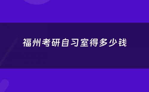 福州考研自习室得多少钱